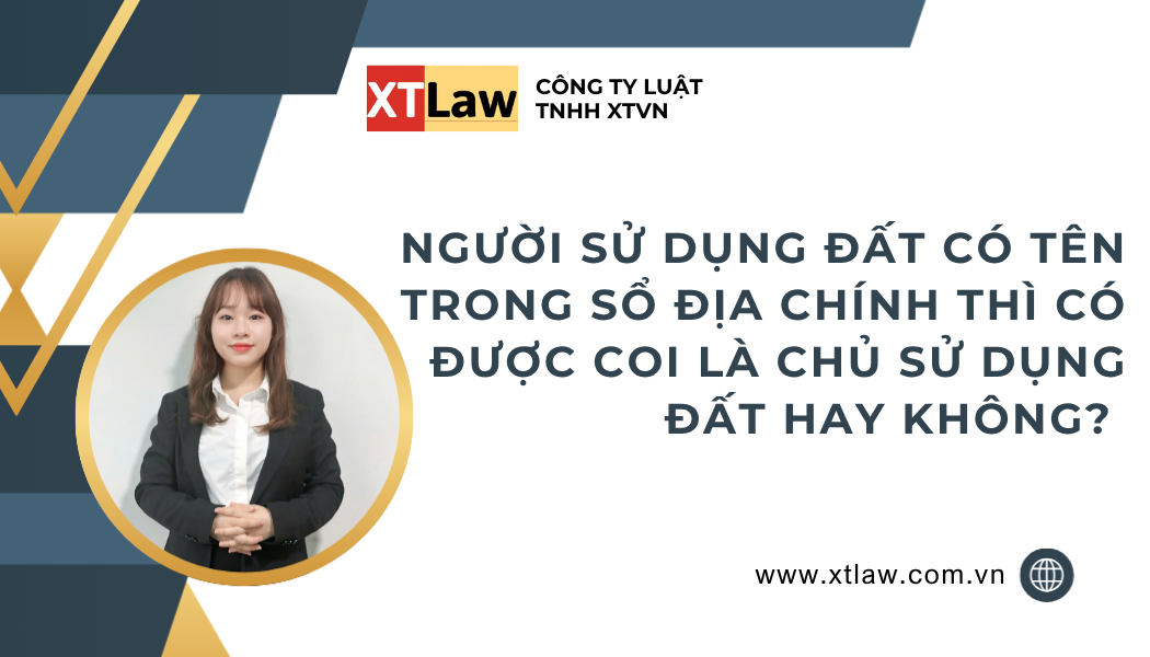 NGƯỜI SỬ DỤNG ĐẤT CÓ TÊN TRONG SỔ ĐỊA CHÍNH THÌ CÓ ĐƯỢC COI LÀ CHỦ SỬ DỤNG ĐẤT HAY KHÔNG?