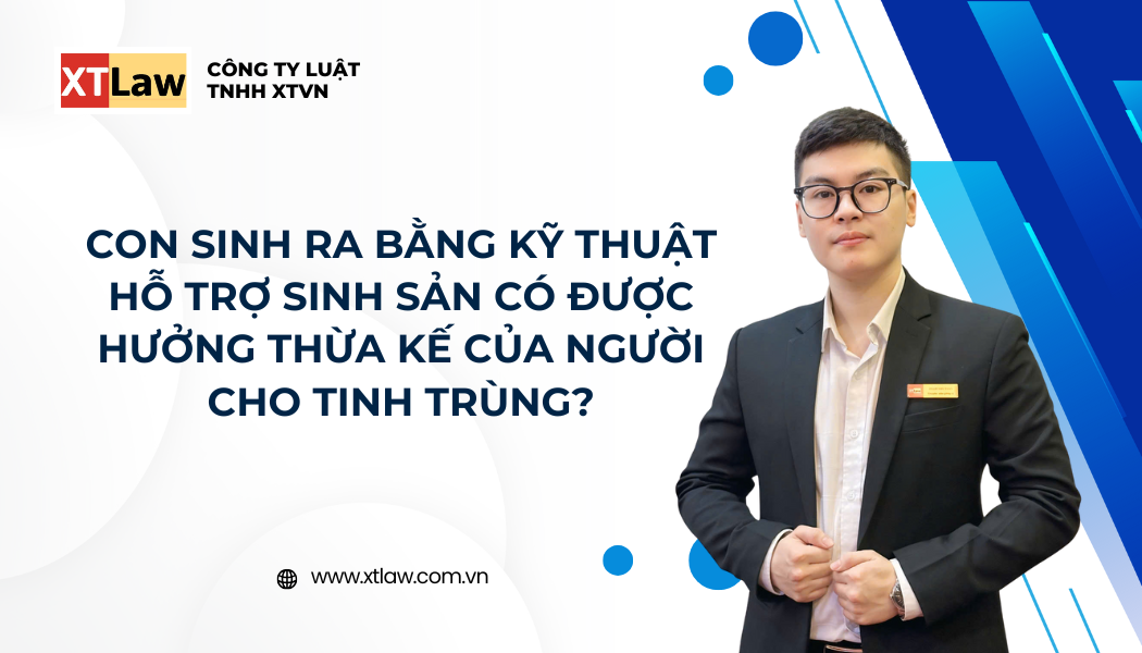 CON SINH RA BẰNG KỸ THUẬT HỖ TRỢ SINH SẢN CÓ ĐƯỢC HƯỞNG THỪA KẾ CỦA NGƯỜI CHO TINH TRÙNG?