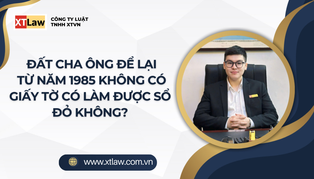ĐẤT CHA ÔNG ĐỂ LẠI TỪ NĂM 1985 KHÔNG CÓ GIẤY TỜ CÓ LÀM ĐƯỢC SỔ ĐỎ KHÔNG?