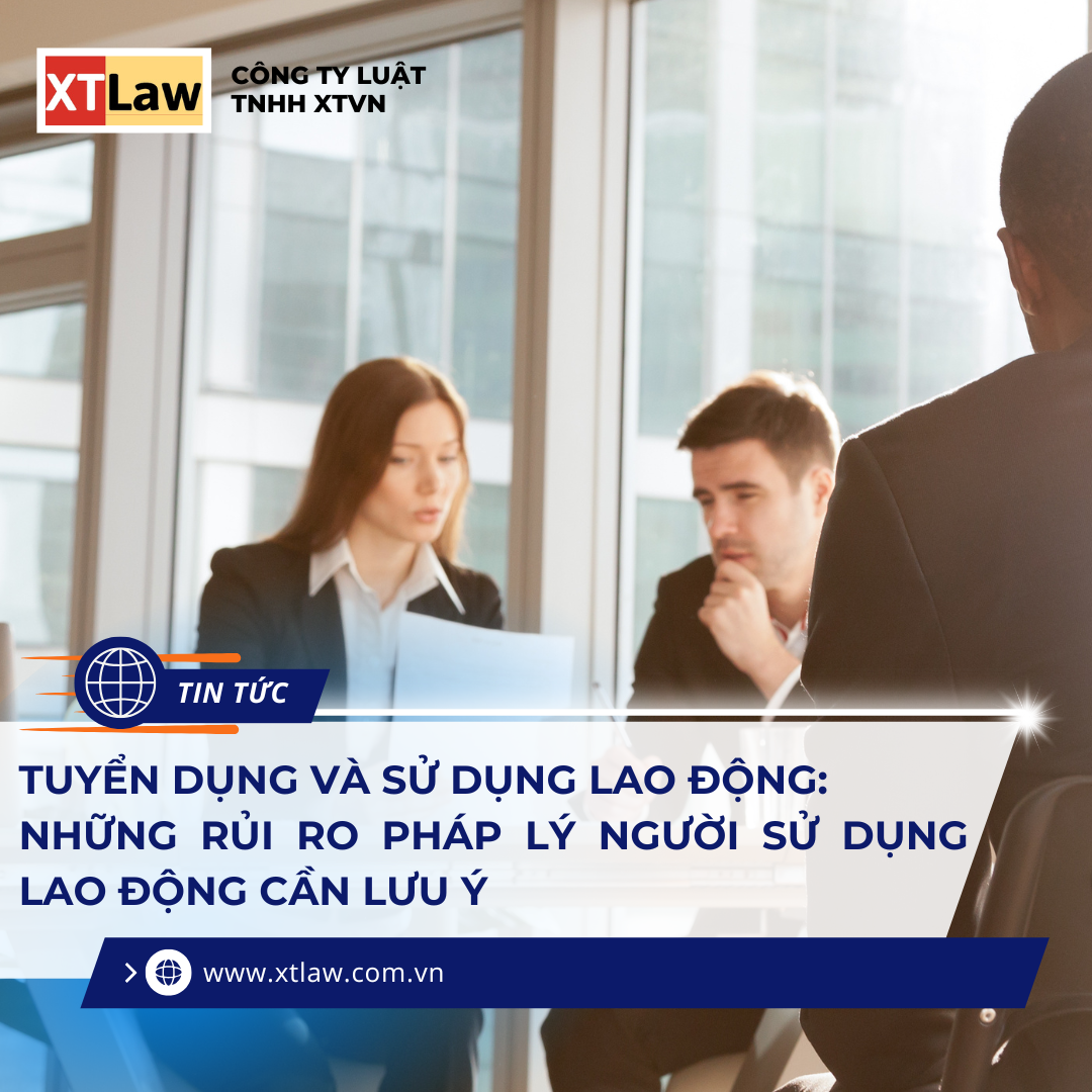 TUYỂN DỤNG VÀ SỬ DỤNG LAO ĐỘNG:  NHỮNG RỦI RO PHÁP LÝ NGƯỜI SỬ DỤNG LAO ĐỘNG CẦN LƯU Ý