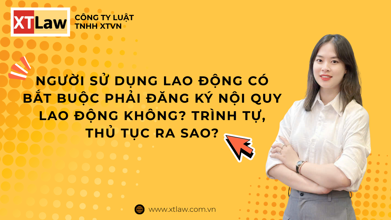 NGƯỜI SỬ DỤNG LAO ĐỘNG CÓ BẮT BUỘC PHẢI ĐĂNG KÝ NỘI QUY LAO ĐỘNG KHÔNG? TRÌNH TỰ, THỦ TỤC RA SAO?